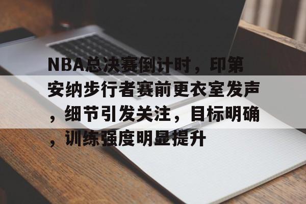 关于NBA总决赛倒计时，印第安纳步行者赛前更衣室发声，细节引发关注，目标明确，训练强度明显提升的信息-乐动体育APP下载