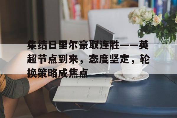 集结日里尔豪取连胜——英超节点到来，态度坚定，轮换策略成焦点的简单介绍-乐动体育下载
